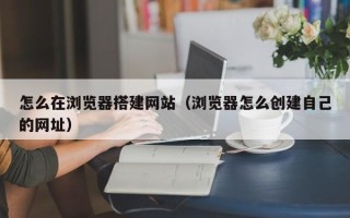 宜都怎么在浏览器搭建网站（浏览器怎么创建自己的网址）