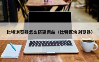 宜都比特浏览器怎么搭建网站（比特区块浏览器）