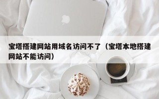 宜都宝塔搭建网站用域名访问不了（宝塔本地搭建网站不能访问）