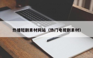 宜都热播短剧素材网站（热门电视剧素材）