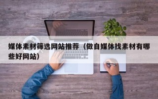 宜都媒体素材筛选网站推荐（做自媒体找素材有哪些好网站）