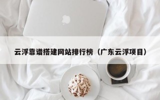 宜都云浮靠谱搭建网站排行榜（广东云浮项目）