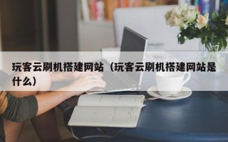 宜都玩客云刷机搭建网站（玩客云刷机搭建网站是什么）