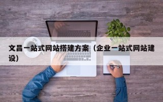宜都文昌一站式网站搭建方案（企业一站式网站建设）