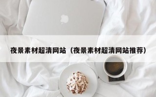 宜都夜景素材超清网站（夜景素材超清网站推荐）