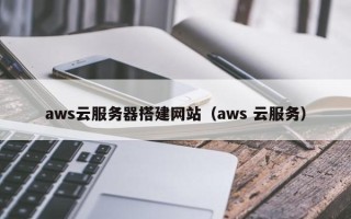 宜都aws云服务器搭建网站（aws 云服务）