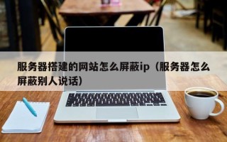 宜都服务器搭建的网站怎么屏蔽ip（服务器怎么屏蔽别人说话）