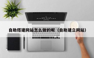 宜都自助搭建网站怎么做的呢（自助建立网站）