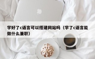 宜都学好了c语言可以搭建网站吗（学了c语言能做什么兼职）