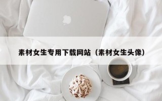 宜都素材女生专用下载网站（素材女生头像）